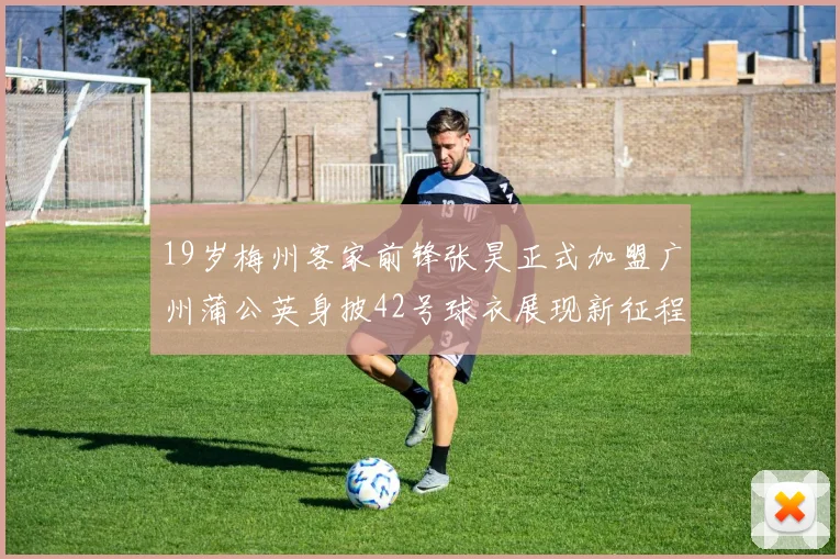 19岁梅州客家前锋张昊正式加盟广州蒲公英身披42号球衣展现新征程