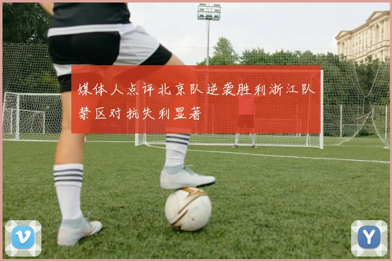 媒体人点评北京队逆袭胜利浙江队禁区对抗失利显著
