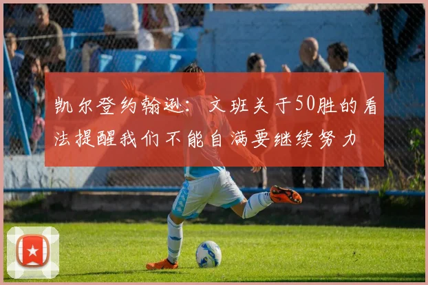 凯尔登约翰逊：文班关于50胜的看法提醒我们不能自满要继续努力