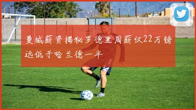 曼城薪资揭秘罗德里周薪仅22万镑远低于哈兰德一半