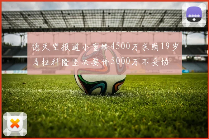 德天空报道小蜜蜂4500万求购19岁马拉科隆坚决要价5000万不妥协