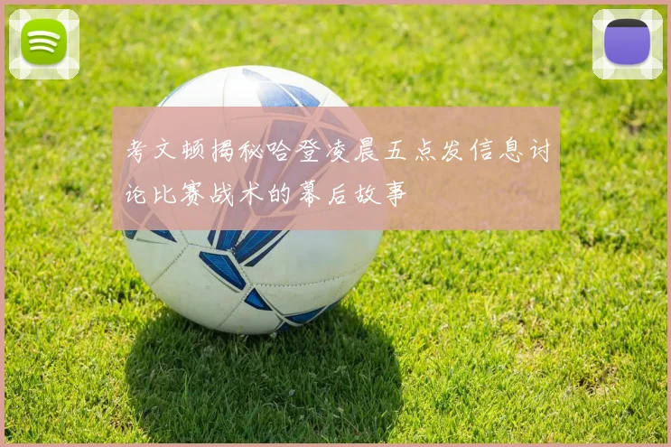 考文顿揭秘哈登凌晨五点发信息讨论比赛战术的幕后故事