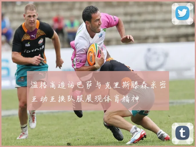 温格高造访巴萨与克里斯滕森亲密互动互换队服展现体育精神