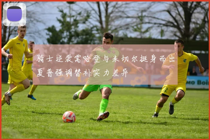 骑士逆袭需哈登与米切尔挺身而出夏普强调替补实力差异