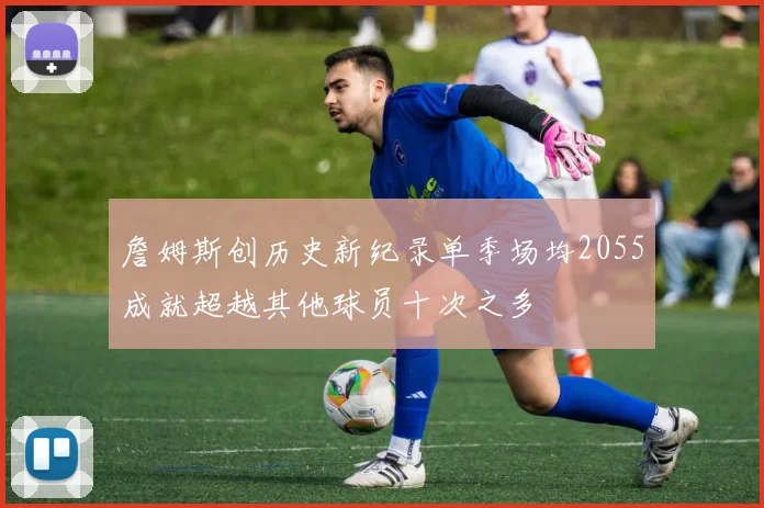 詹姆斯创历史新纪录单季场均2055成就超越其他球员十次之多