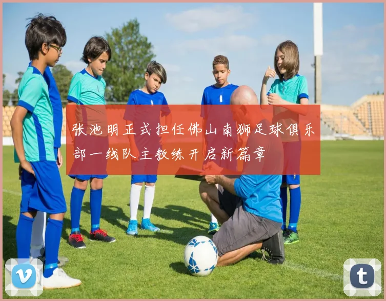 张池明正式担任佛山南狮足球俱乐部一线队主教练开启新篇章