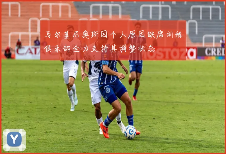 马尔基尼奥斯因个人原因缺席训练俱乐部全力支持其调整状态