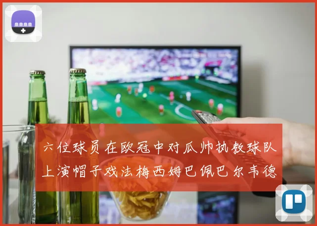 六位球员在欧冠中对瓜帅执教球队上演帽子戏法梅西姆巴佩巴尔韦德等人齐聚