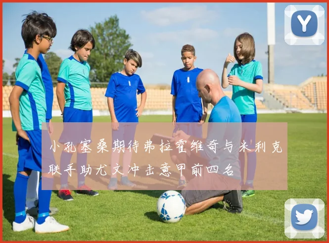 小孔塞桑期待弗拉霍维奇与米利克联手助尤文冲击意甲前四名
