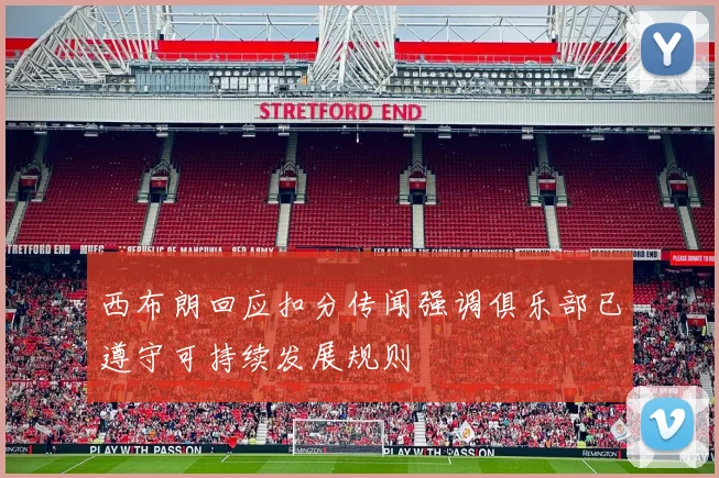 西布朗回应扣分传闻强调俱乐部已遵守可持续发展规则