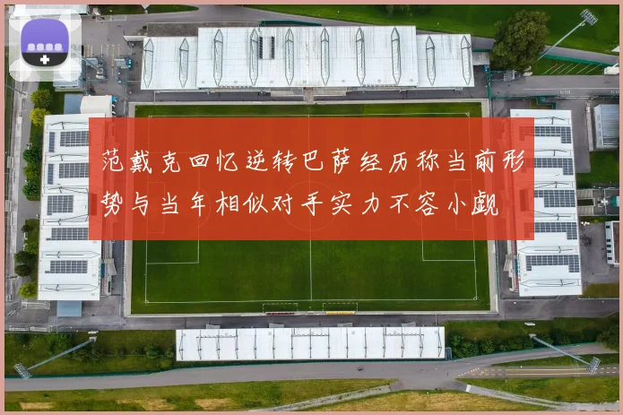 范戴克回忆逆转巴萨经历称当前形势与当年相似对手实力不容小觑