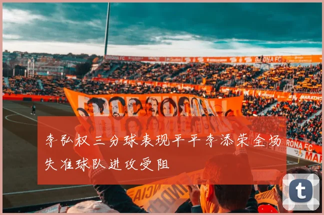 李弘权三分球表现平平李添荣全场失准球队进攻受阻