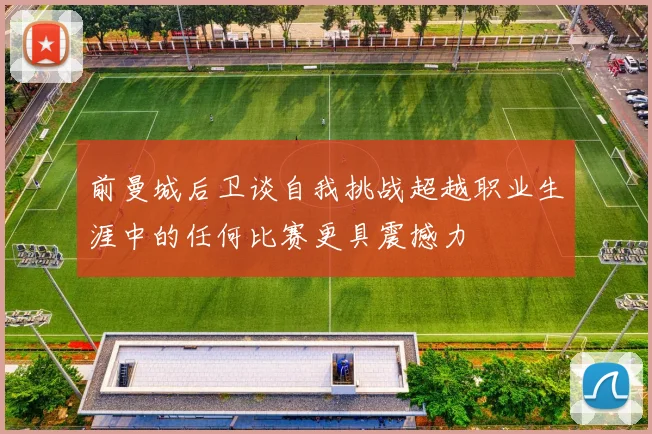前曼城后卫谈自我挑战超越职业生涯中的任何比赛更具震撼力