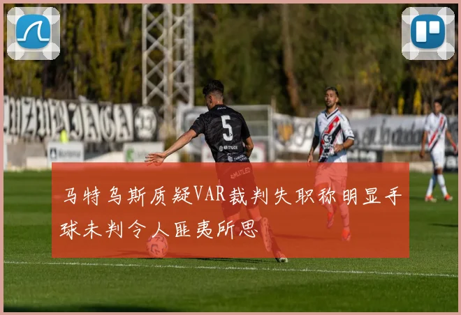 马特乌斯质疑VAR裁判失职称明显手球未判令人匪夷所思