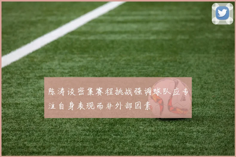 陈涛谈密集赛程挑战强调球队应专注自身表现而非外部因素