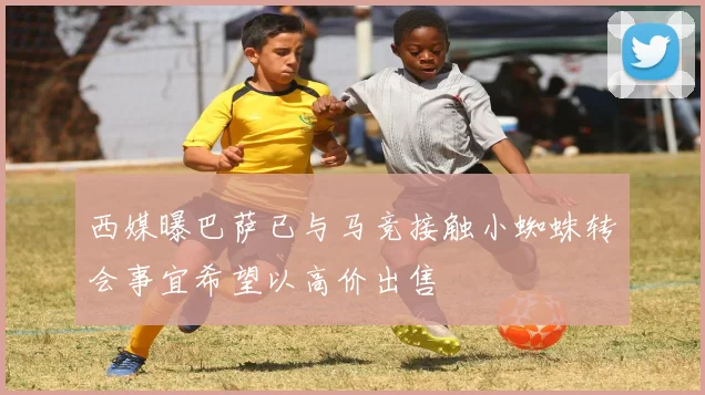 西媒曝巴萨已与马竞接触小蜘蛛转会事宜希望以高价出售