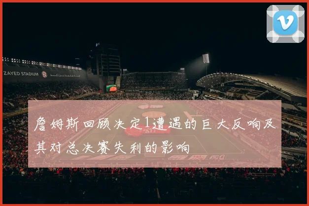 詹姆斯回顾决定1遭遇的巨大反响及其对总决赛失利的影响