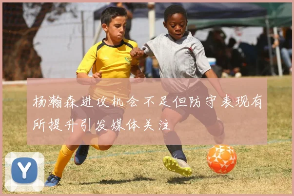 杨瀚森进攻机会不足但防守表现有所提升引发媒体关注