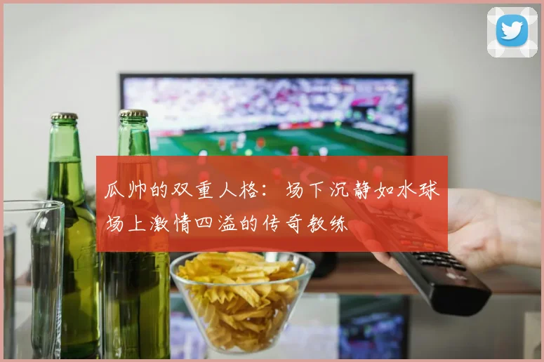 瓜帅的双重人格：场下沉静如水球场上激情四溢的传奇教练