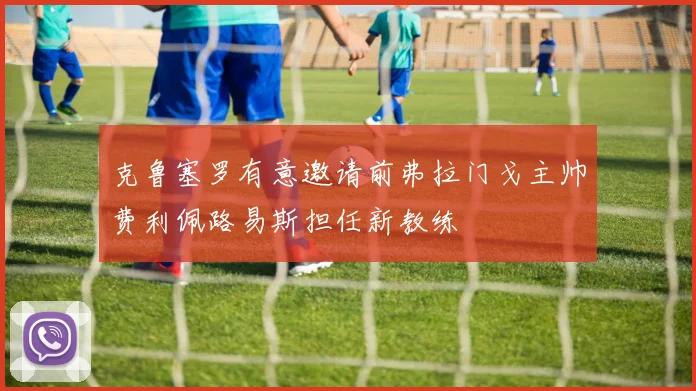 克鲁塞罗有意邀请前弗拉门戈主帅费利佩路易斯担任新教练