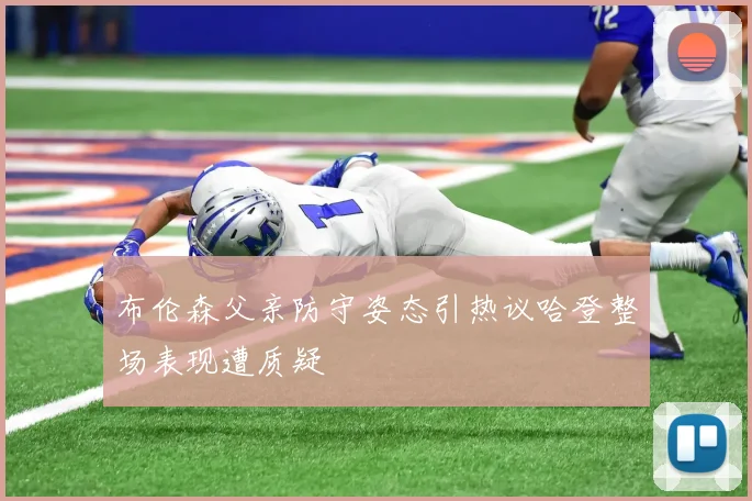 布伦森父亲防守姿态引热议哈登整场表现遭质疑