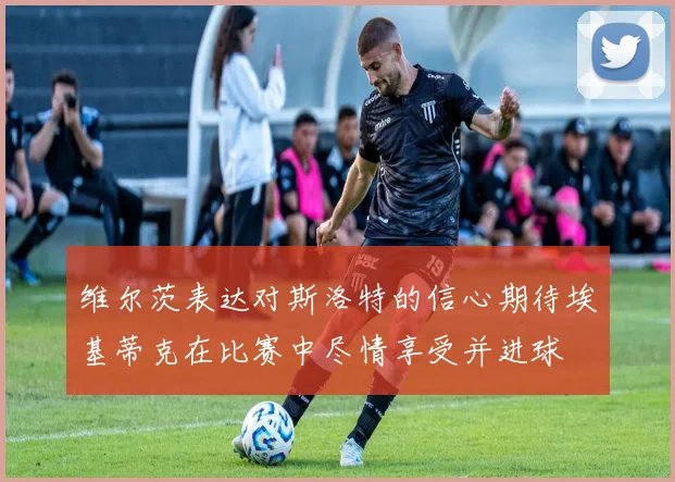维尔茨表达对斯洛特的信心期待埃基蒂克在比赛中尽情享受并进球