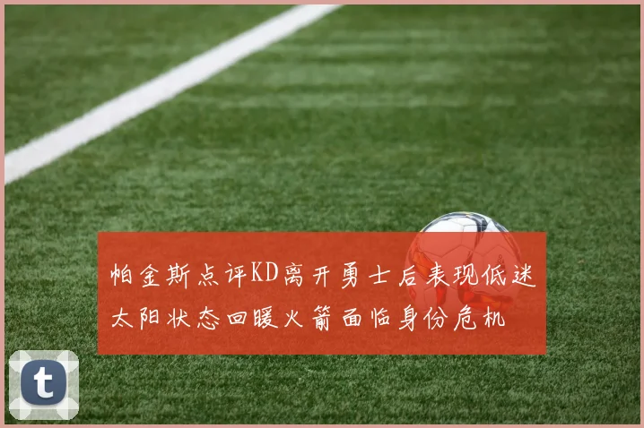 帕金斯点评KD离开勇士后表现低迷太阳状态回暖火箭面临身份危机